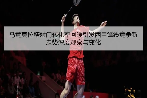 马竞莫拉塔射门转化率回暖引发西甲锋线竞争新走势深度观察与变化