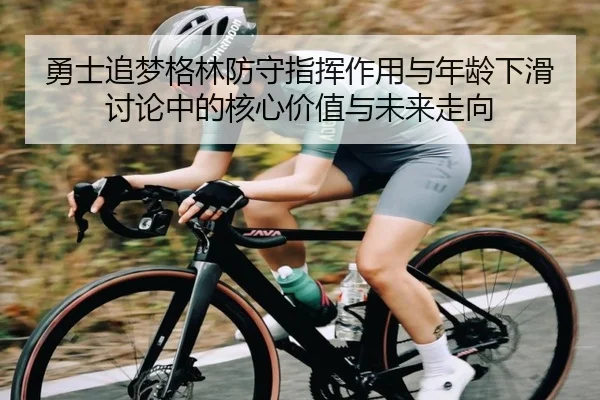 勇士追梦格林防守指挥作用与年龄下滑讨论中的核心价值与未来走向